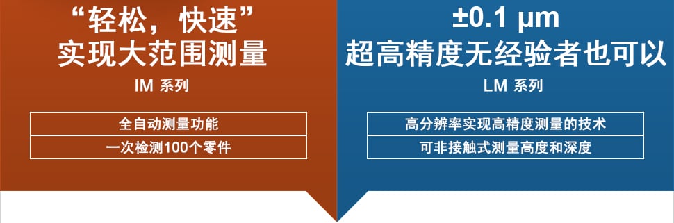 “轻松，快速” 实现大范围测量 | IM 系列 [全自动测量功能] [一次检测100个零件] / ±0.1 μm 超高精度无经验者也可以 LM 系列 [高分辨率实现高精度测量的技术] [可非接触式测量高度和深度]