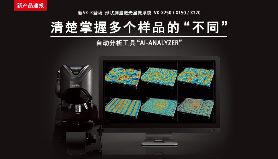 新产品速报 新VK-X登场 形状测量激光显微系统 VK-X250 / X150 / X120 清楚掌握多个样品的“不同” 自动分析工具“AI-ANALYZER”