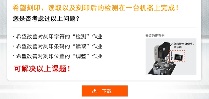 希望刻印、读取以及刻印后的检测在一台机器上完成！ 您是否考虑过以上问题？ 希望改善对刻印字符的“检测”作业 希望改善对刻印条码的“读取”作业 希望改善对刻印位置的“调整”作业